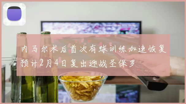 内马尔术后首次有球训练加速恢复预计2月4日复出迎战圣保罗