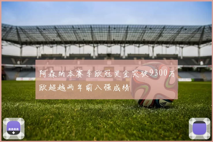 阿森纳本赛季欧冠奖金突破9300万欧超越两年前八强成绩